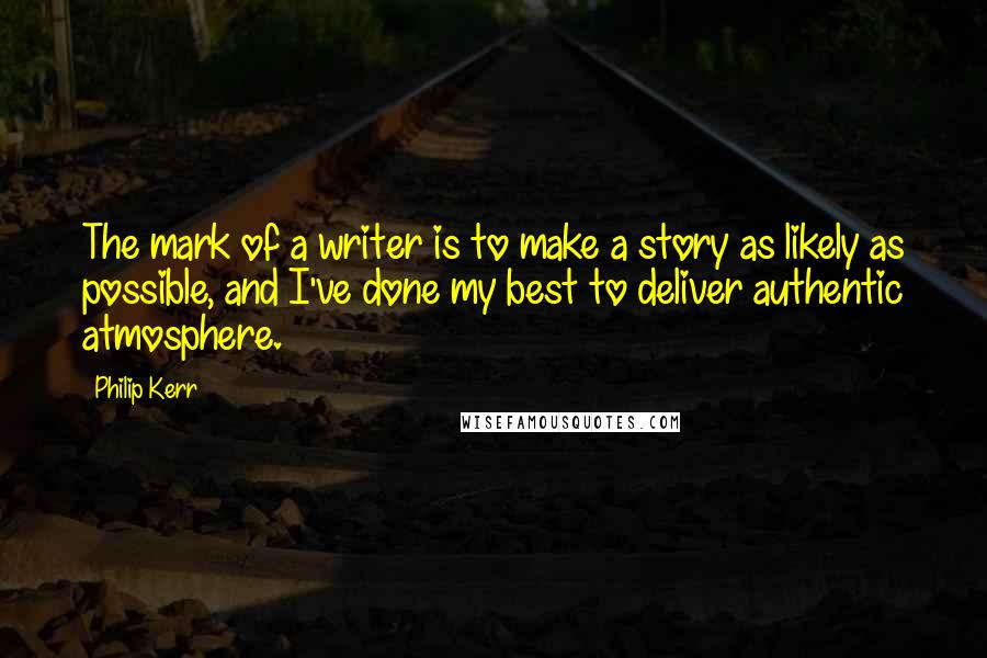 Philip Kerr Quotes: The mark of a writer is to make a story as likely as possible, and I've done my best to deliver authentic atmosphere.