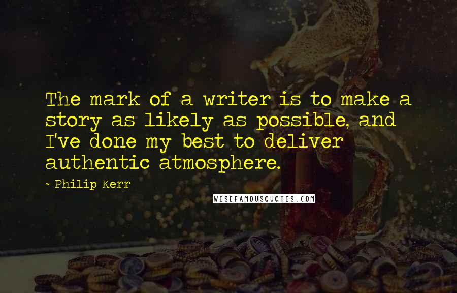 Philip Kerr Quotes: The mark of a writer is to make a story as likely as possible, and I've done my best to deliver authentic atmosphere.