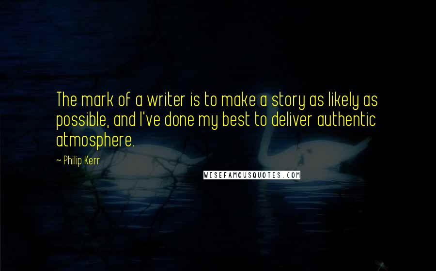 Philip Kerr Quotes: The mark of a writer is to make a story as likely as possible, and I've done my best to deliver authentic atmosphere.