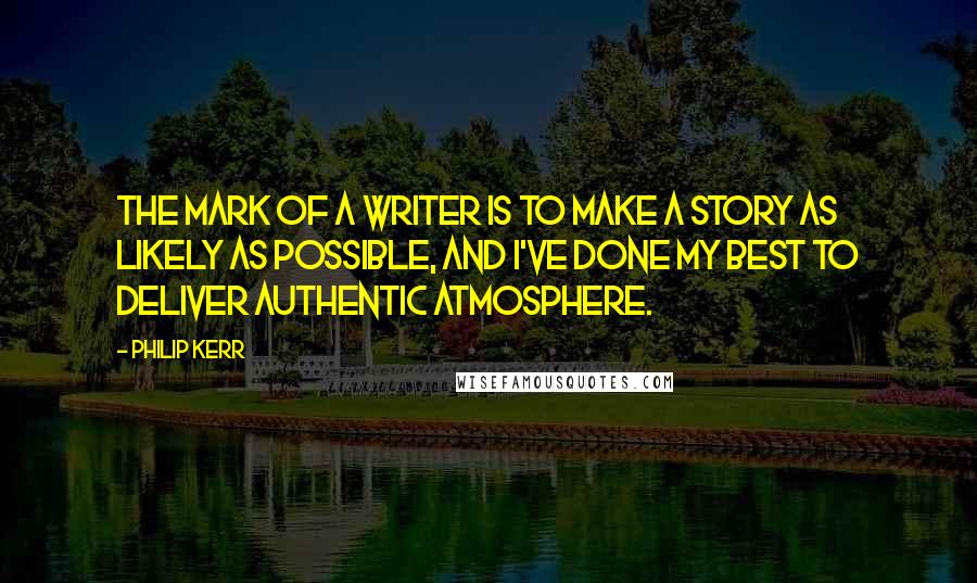 Philip Kerr Quotes: The mark of a writer is to make a story as likely as possible, and I've done my best to deliver authentic atmosphere.