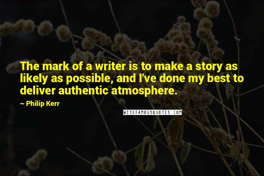 Philip Kerr Quotes: The mark of a writer is to make a story as likely as possible, and I've done my best to deliver authentic atmosphere.