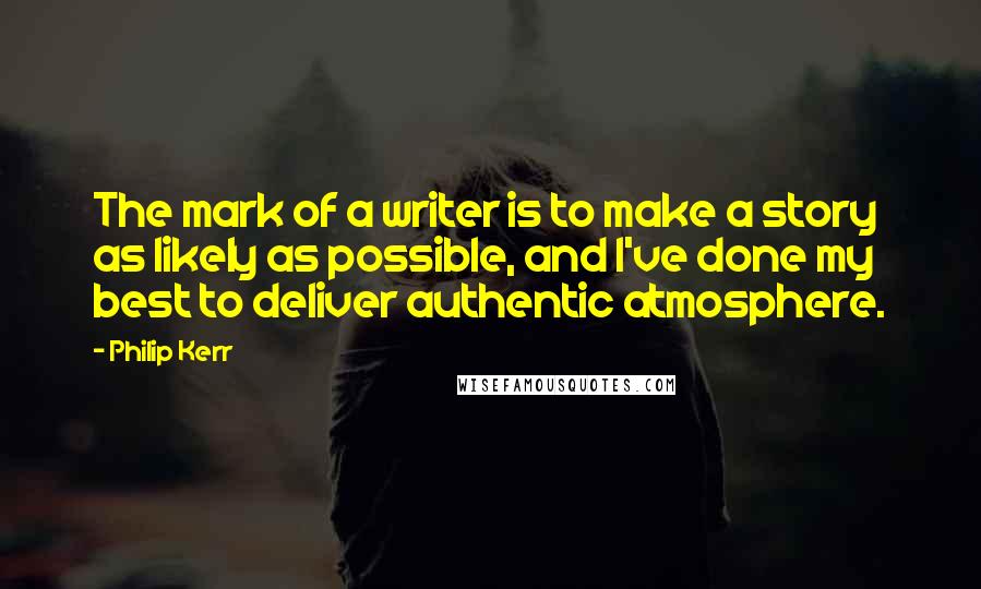 Philip Kerr Quotes: The mark of a writer is to make a story as likely as possible, and I've done my best to deliver authentic atmosphere.