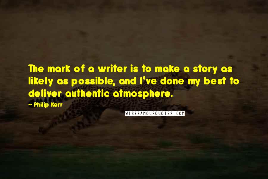 Philip Kerr Quotes: The mark of a writer is to make a story as likely as possible, and I've done my best to deliver authentic atmosphere.