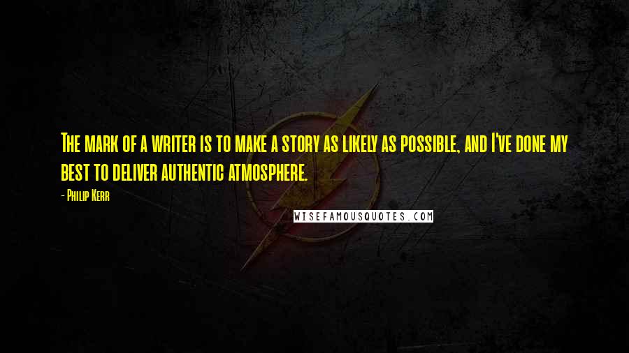 Philip Kerr Quotes: The mark of a writer is to make a story as likely as possible, and I've done my best to deliver authentic atmosphere.