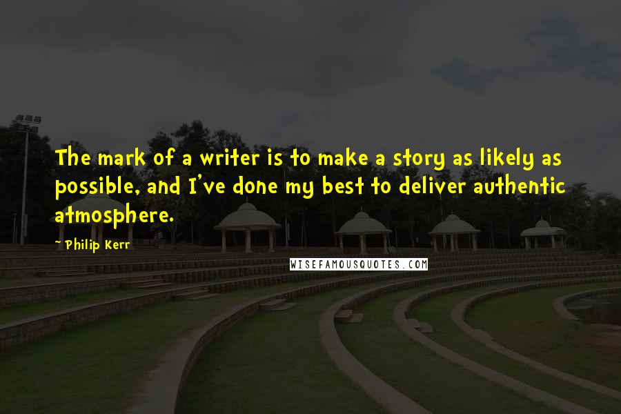 Philip Kerr Quotes: The mark of a writer is to make a story as likely as possible, and I've done my best to deliver authentic atmosphere.