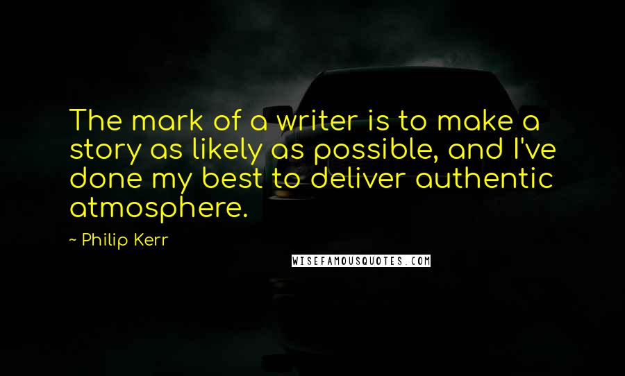 Philip Kerr Quotes: The mark of a writer is to make a story as likely as possible, and I've done my best to deliver authentic atmosphere.
