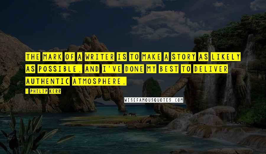 Philip Kerr Quotes: The mark of a writer is to make a story as likely as possible, and I've done my best to deliver authentic atmosphere.