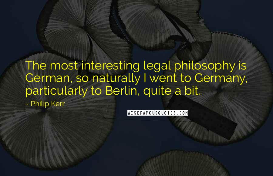 Philip Kerr Quotes: The most interesting legal philosophy is German, so naturally I went to Germany, particularly to Berlin, quite a bit.