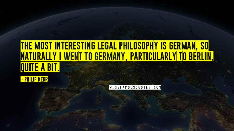Philip Kerr Quotes: The most interesting legal philosophy is German, so naturally I went to Germany, particularly to Berlin, quite a bit.