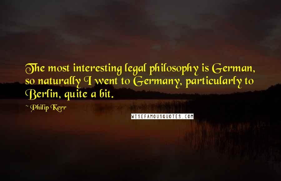 Philip Kerr Quotes: The most interesting legal philosophy is German, so naturally I went to Germany, particularly to Berlin, quite a bit.