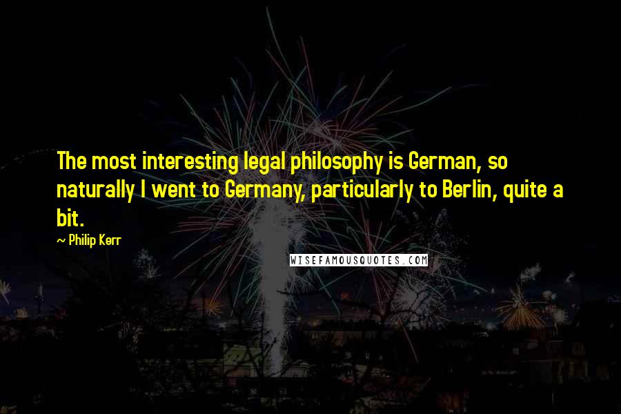 Philip Kerr Quotes: The most interesting legal philosophy is German, so naturally I went to Germany, particularly to Berlin, quite a bit.