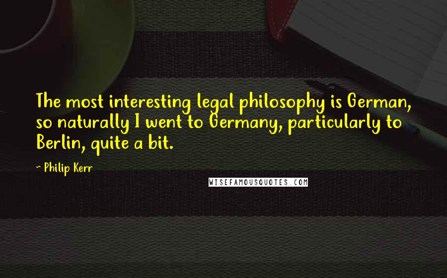 Philip Kerr Quotes: The most interesting legal philosophy is German, so naturally I went to Germany, particularly to Berlin, quite a bit.