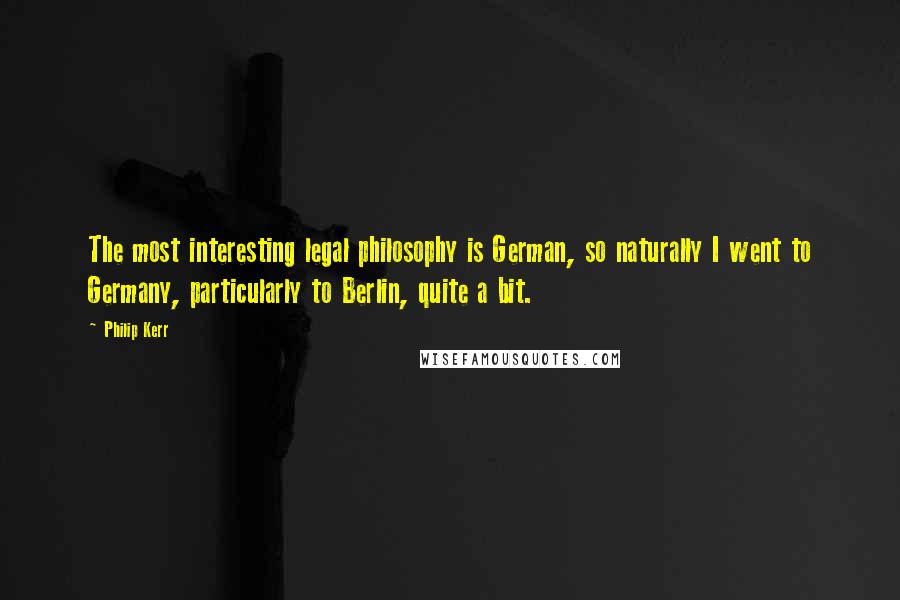Philip Kerr Quotes: The most interesting legal philosophy is German, so naturally I went to Germany, particularly to Berlin, quite a bit.