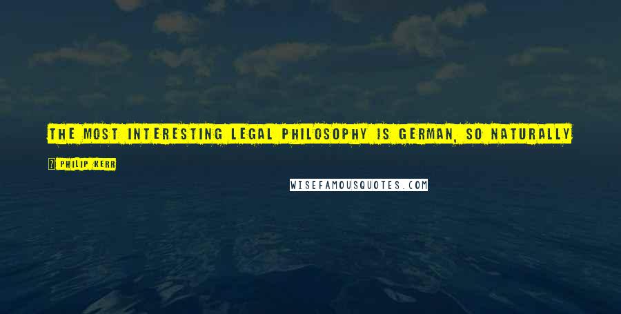 Philip Kerr Quotes: The most interesting legal philosophy is German, so naturally I went to Germany, particularly to Berlin, quite a bit.