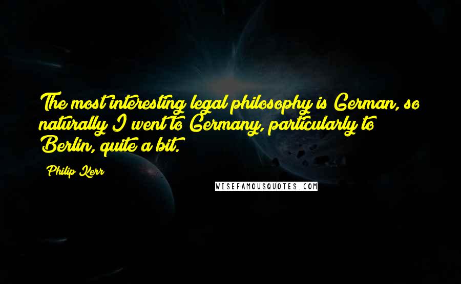 Philip Kerr Quotes: The most interesting legal philosophy is German, so naturally I went to Germany, particularly to Berlin, quite a bit.