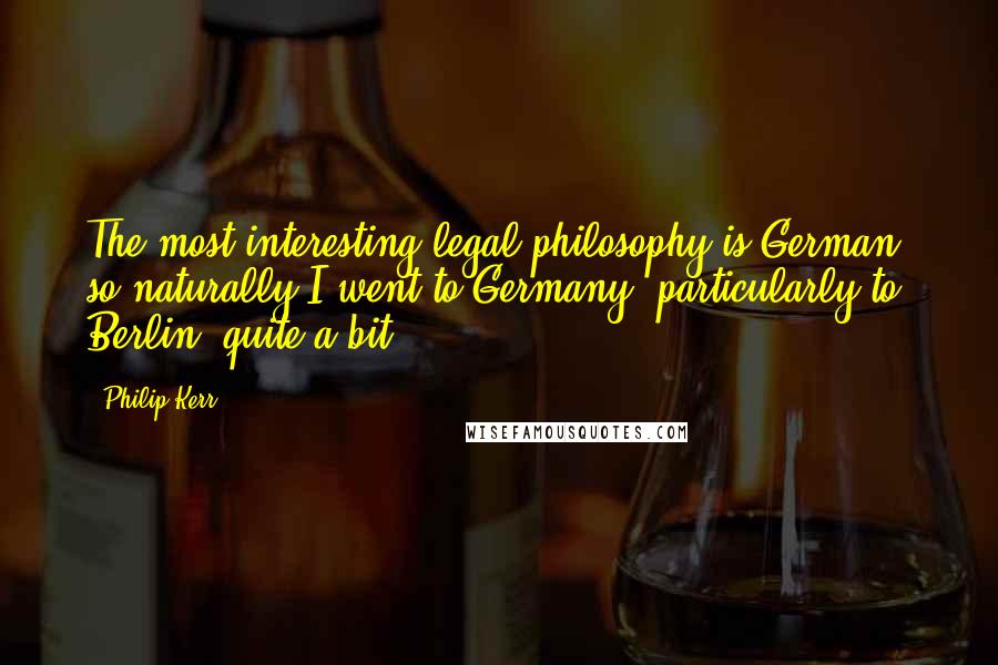 Philip Kerr Quotes: The most interesting legal philosophy is German, so naturally I went to Germany, particularly to Berlin, quite a bit.