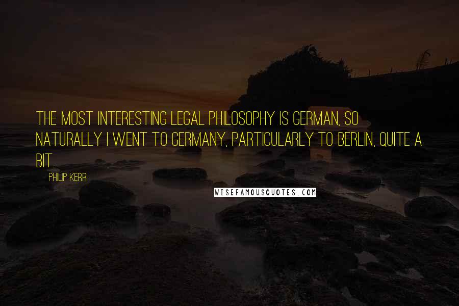 Philip Kerr Quotes: The most interesting legal philosophy is German, so naturally I went to Germany, particularly to Berlin, quite a bit.