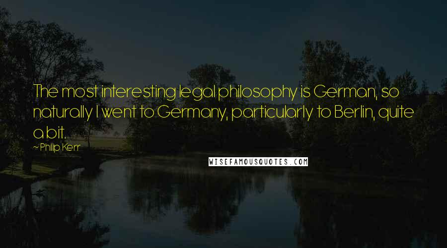 Philip Kerr Quotes: The most interesting legal philosophy is German, so naturally I went to Germany, particularly to Berlin, quite a bit.