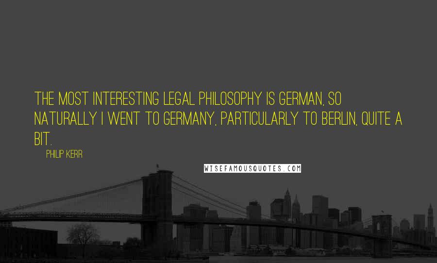 Philip Kerr Quotes: The most interesting legal philosophy is German, so naturally I went to Germany, particularly to Berlin, quite a bit.