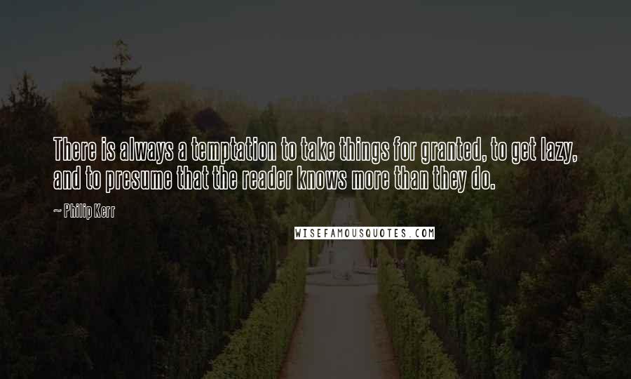 Philip Kerr Quotes: There is always a temptation to take things for granted, to get lazy, and to presume that the reader knows more than they do.