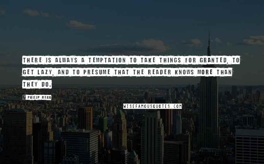 Philip Kerr Quotes: There is always a temptation to take things for granted, to get lazy, and to presume that the reader knows more than they do.