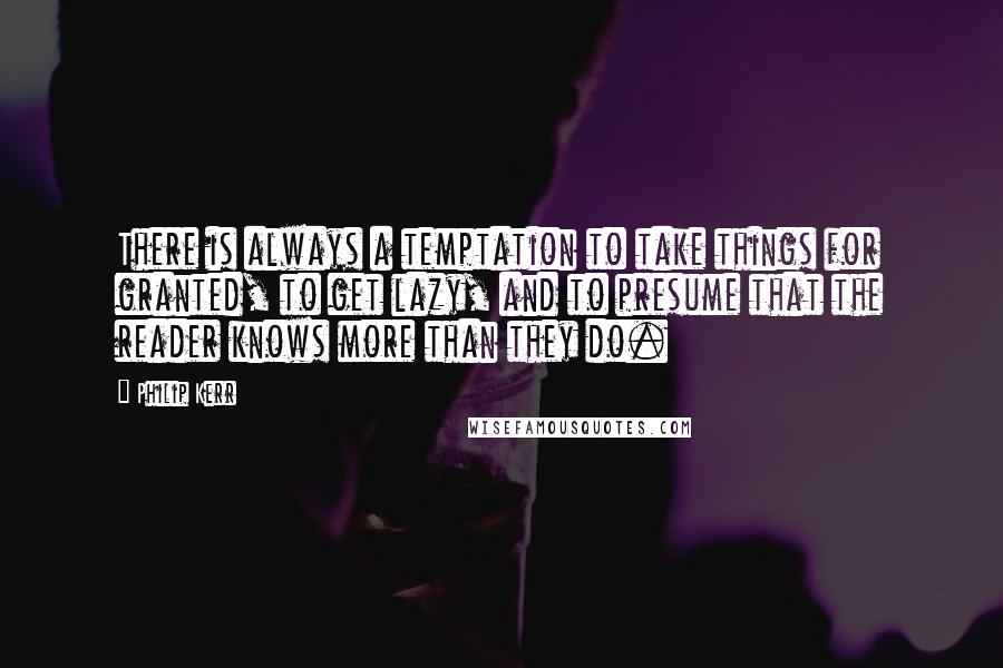 Philip Kerr Quotes: There is always a temptation to take things for granted, to get lazy, and to presume that the reader knows more than they do.