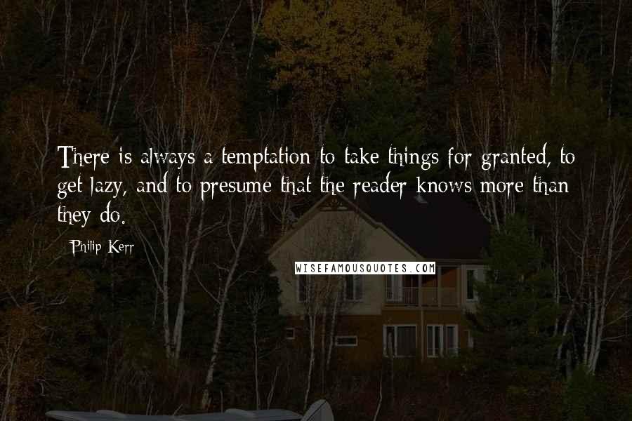 Philip Kerr Quotes: There is always a temptation to take things for granted, to get lazy, and to presume that the reader knows more than they do.