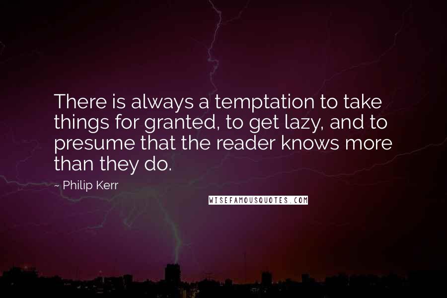 Philip Kerr Quotes: There is always a temptation to take things for granted, to get lazy, and to presume that the reader knows more than they do.