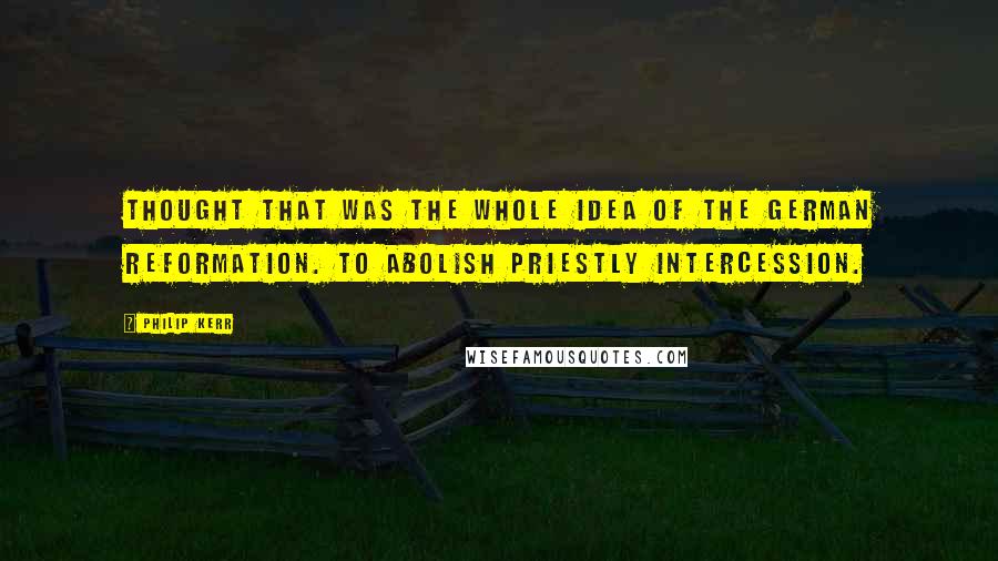 Philip Kerr Quotes: thought that was the whole idea of the German Reformation. To abolish priestly intercession.