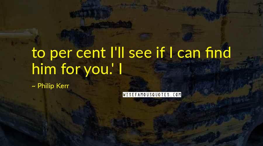 Philip Kerr Quotes: to per cent I'll see if I can find him for you.' I