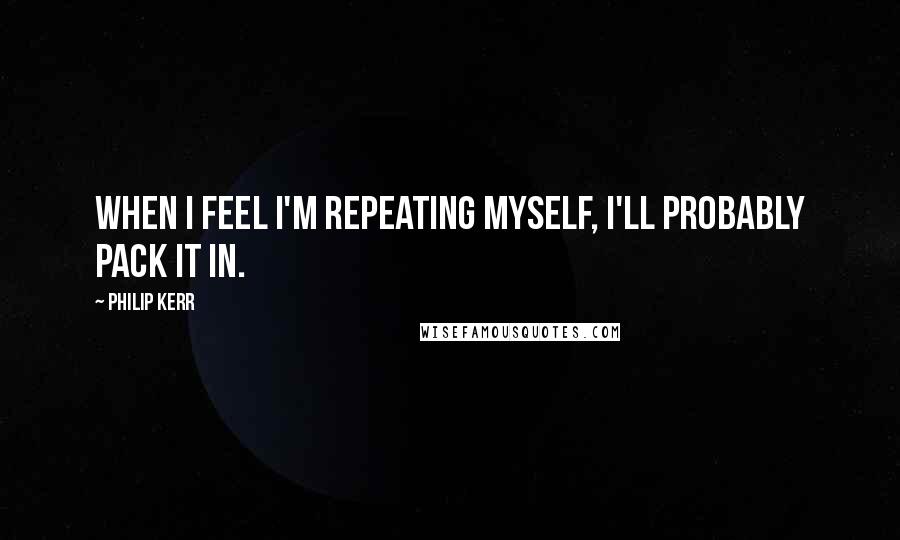 Philip Kerr Quotes: When I feel I'm repeating myself, I'll probably pack it in.