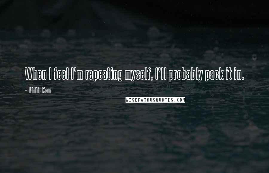 Philip Kerr Quotes: When I feel I'm repeating myself, I'll probably pack it in.