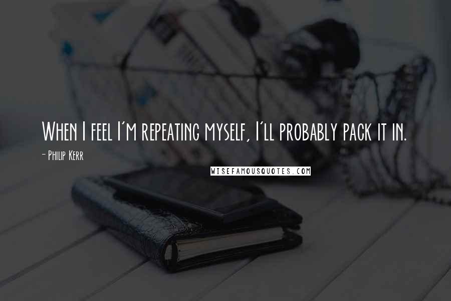Philip Kerr Quotes: When I feel I'm repeating myself, I'll probably pack it in.