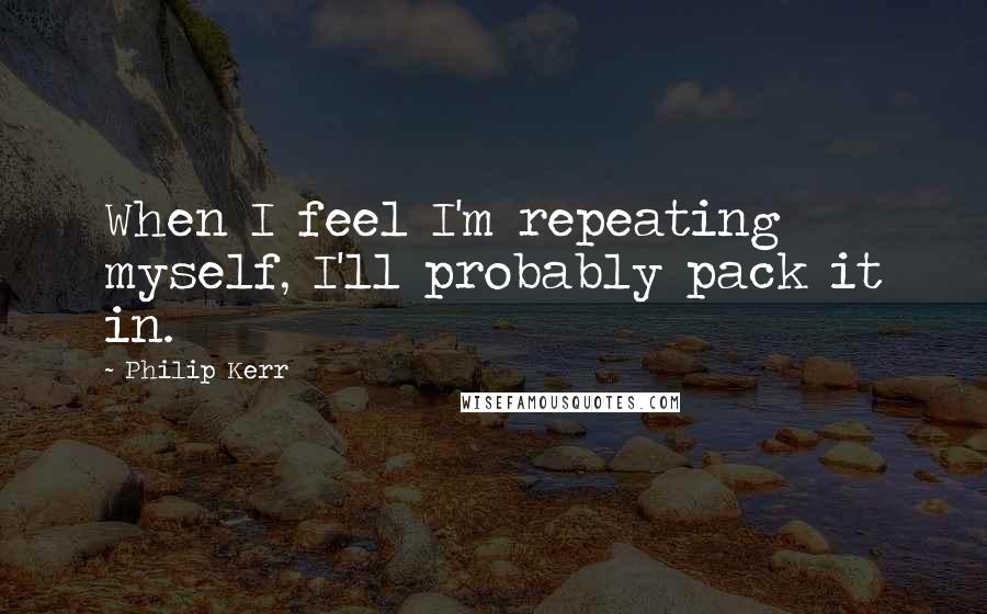 Philip Kerr Quotes: When I feel I'm repeating myself, I'll probably pack it in.