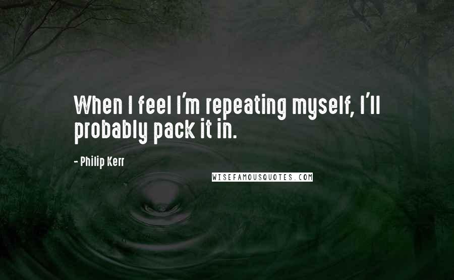 Philip Kerr Quotes: When I feel I'm repeating myself, I'll probably pack it in.