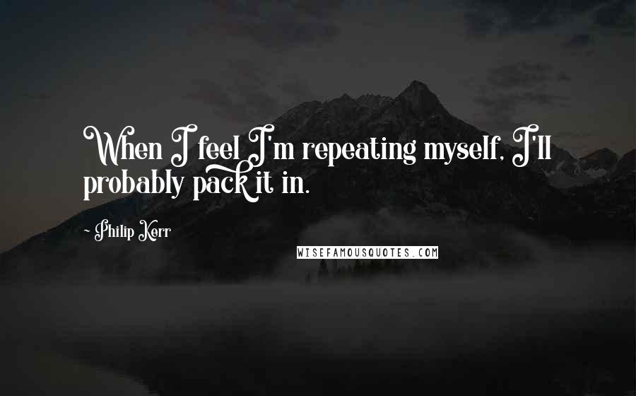 Philip Kerr Quotes: When I feel I'm repeating myself, I'll probably pack it in.