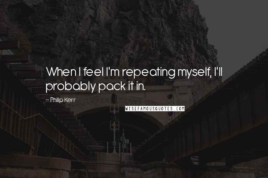 Philip Kerr Quotes: When I feel I'm repeating myself, I'll probably pack it in.