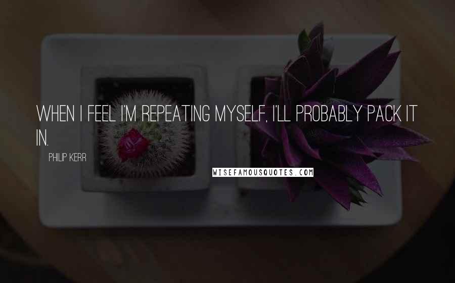 Philip Kerr Quotes: When I feel I'm repeating myself, I'll probably pack it in.