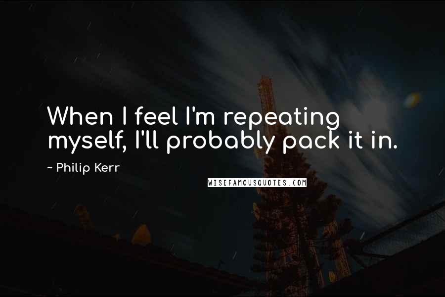 Philip Kerr Quotes: When I feel I'm repeating myself, I'll probably pack it in.