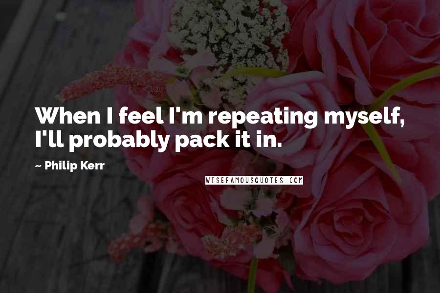 Philip Kerr Quotes: When I feel I'm repeating myself, I'll probably pack it in.