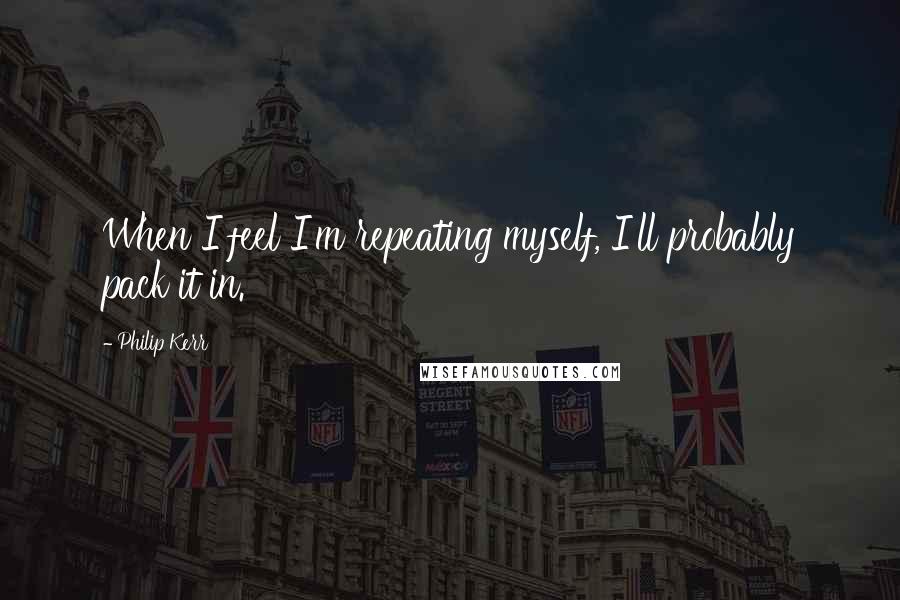 Philip Kerr Quotes: When I feel I'm repeating myself, I'll probably pack it in.