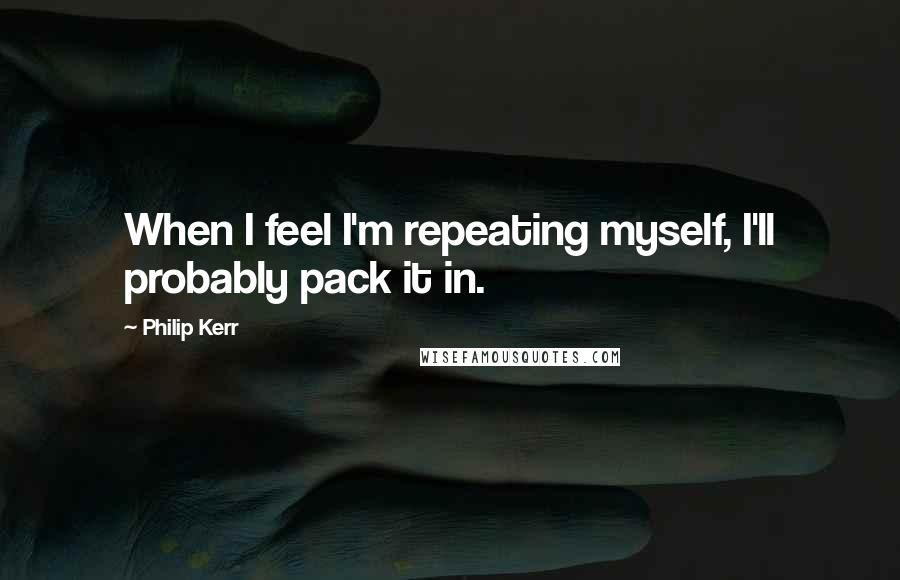 Philip Kerr Quotes: When I feel I'm repeating myself, I'll probably pack it in.