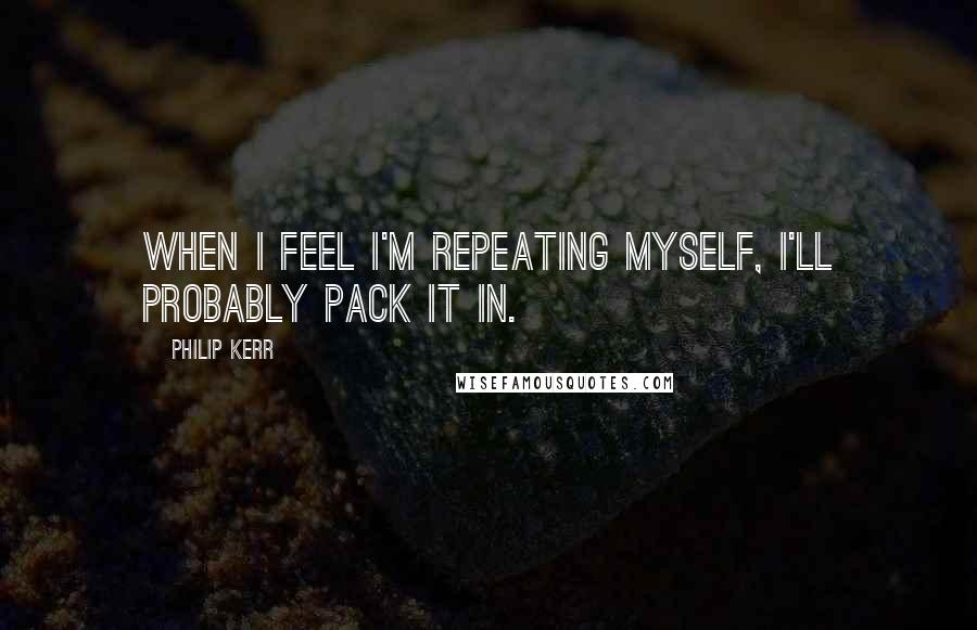 Philip Kerr Quotes: When I feel I'm repeating myself, I'll probably pack it in.