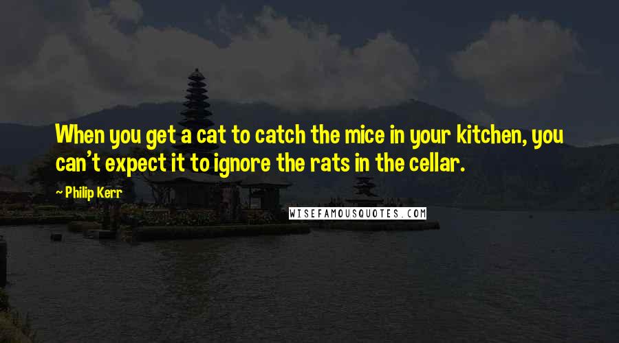 Philip Kerr Quotes: When you get a cat to catch the mice in your kitchen, you can't expect it to ignore the rats in the cellar.