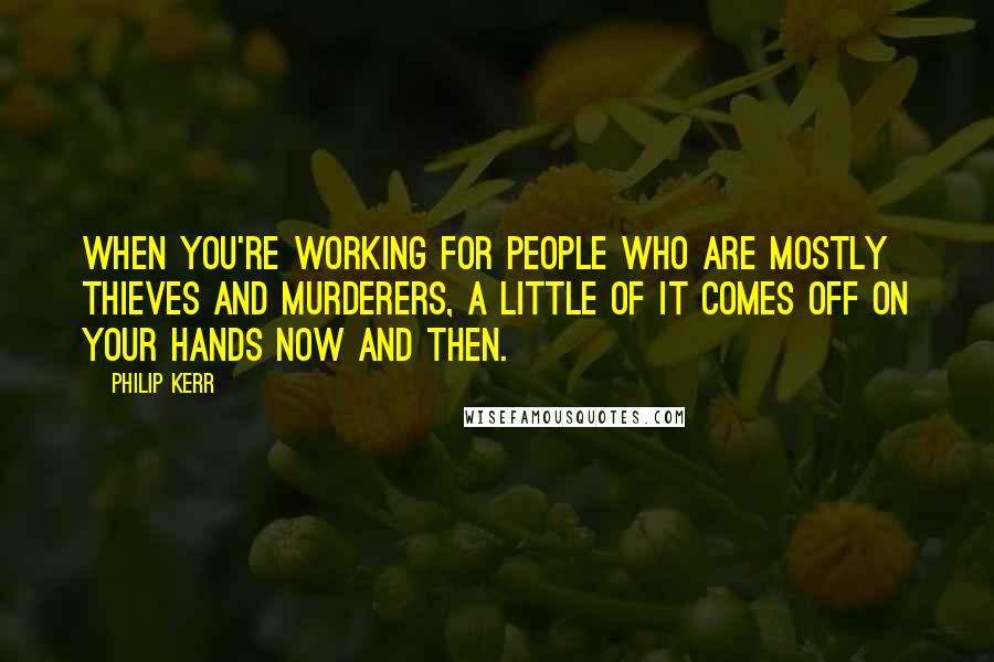 Philip Kerr Quotes: When you're working for people who are mostly thieves and murderers, a little of it comes off on your hands now and then.