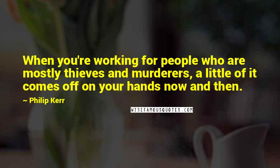 Philip Kerr Quotes: When you're working for people who are mostly thieves and murderers, a little of it comes off on your hands now and then.
