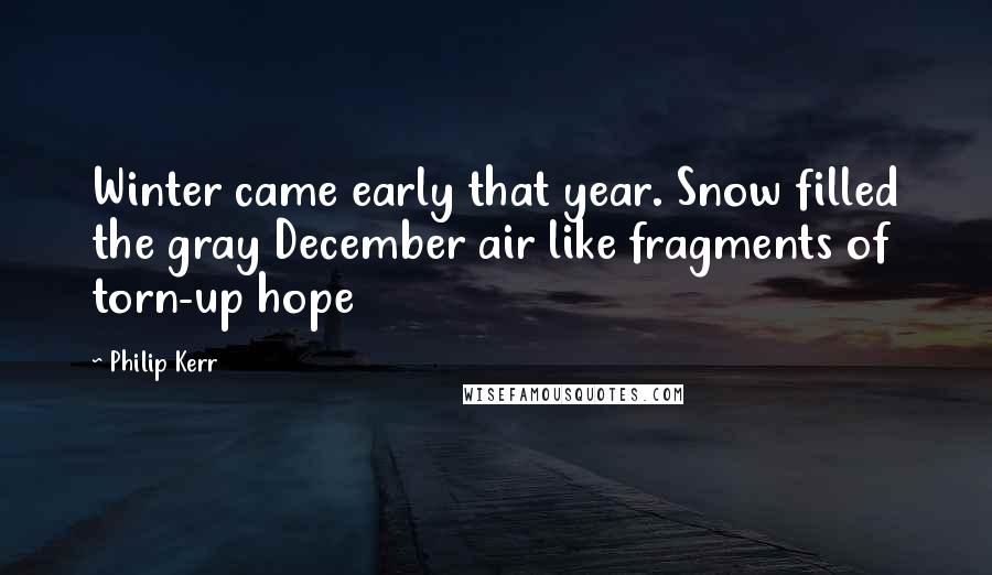 Philip Kerr Quotes: Winter came early that year. Snow filled the gray December air like fragments of torn-up hope