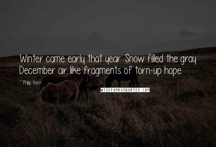 Philip Kerr Quotes: Winter came early that year. Snow filled the gray December air like fragments of torn-up hope