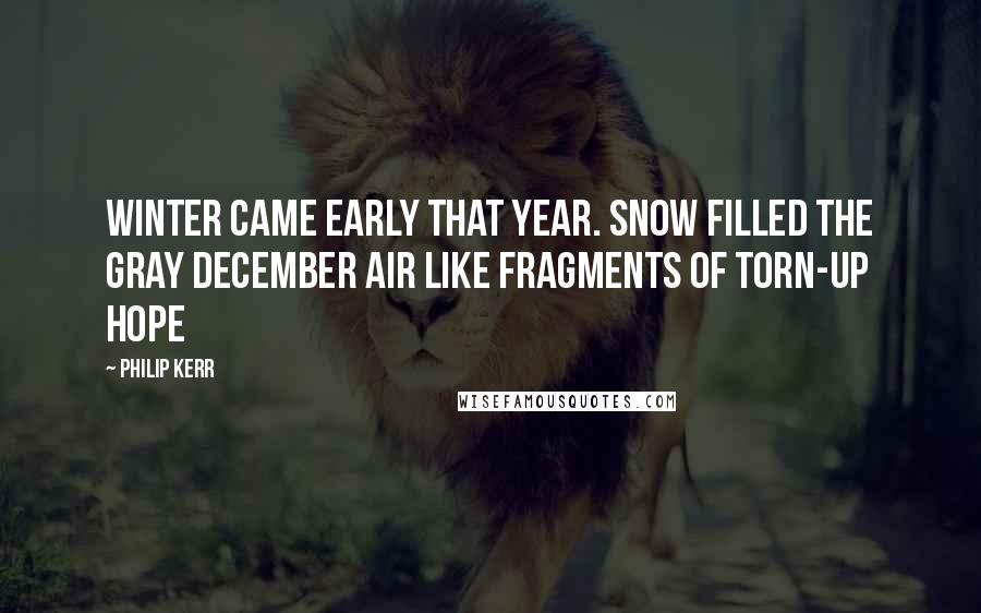 Philip Kerr Quotes: Winter came early that year. Snow filled the gray December air like fragments of torn-up hope