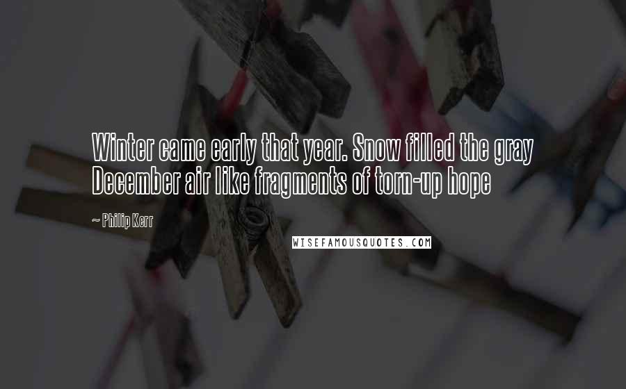 Philip Kerr Quotes: Winter came early that year. Snow filled the gray December air like fragments of torn-up hope